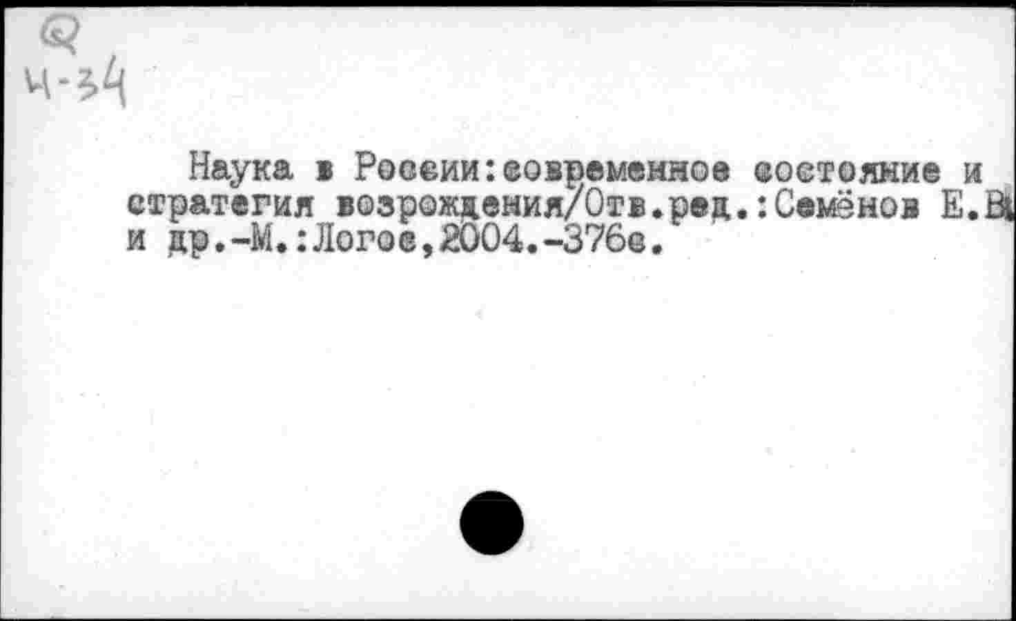 ﻿Наука в России:современное состояние и стратегия возрождения/Отв.рец.:Семёнов Е.В1 и др.-М.:Лого®,2004.-376е.